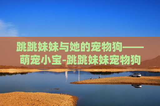 跳跳妹妹与她的宠物狗——萌宠小宝-跳跳妹妹宠物狗的名字