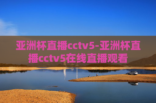亚洲杯直播cctv5-亚洲杯直播cctv5在线直播观看