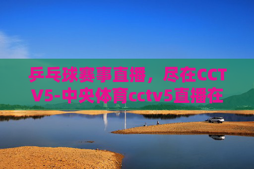乒乓球赛事直播，尽在CCTV5-中央体育cctv5直播在线观看乒乓球