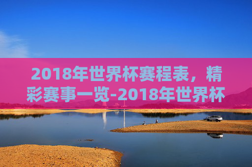 2018年世界杯赛程表，精彩赛事一览-2018年世界杯赛程表及比分
