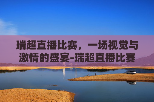 瑞超直播比赛，一场视觉与激情的盛宴-瑞超直播比赛结果
