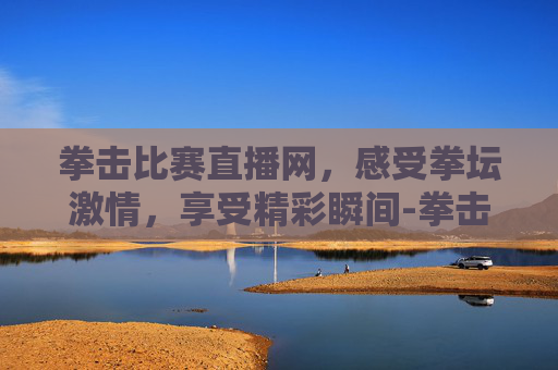 拳击比赛直播网，感受拳坛激情，享受精彩瞬间-拳击直播在线观看