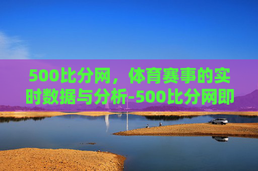 500比分网，体育赛事的实时数据与分析-500比分网即时比分中超