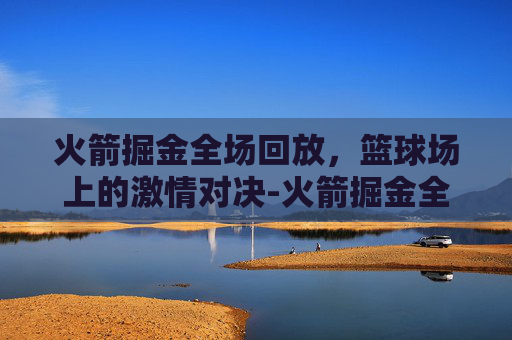 火箭掘金全场回放，篮球场上的激情对决-火箭掘金全场回放微博视频