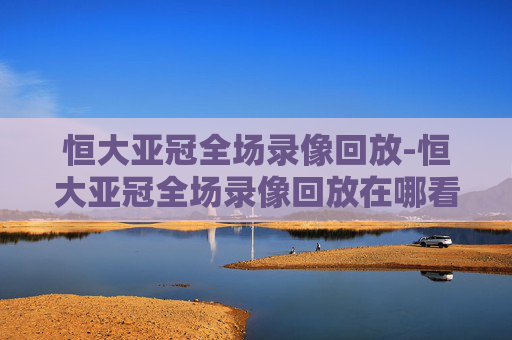 恒大亚冠全场录像回放-恒大亚冠全场录像回放在哪看