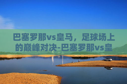 巴塞罗那vs皇马，足球场上的巅峰对决-巴塞罗那vs皇马直播在线观看