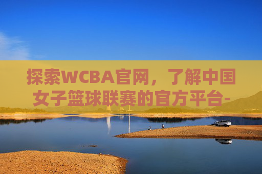 探索WCBA官网，了解中国女子篮球联赛的官方平台-wcba官网赛程