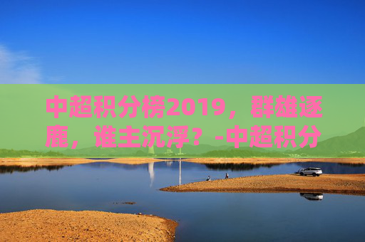 中超积分榜2019，群雄逐鹿，谁主沉浮？-中超积分榜2024