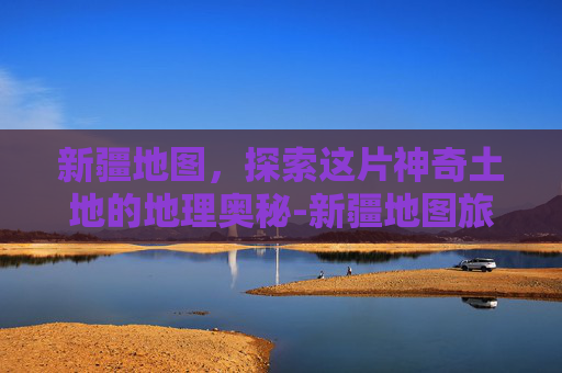 新疆地图，探索这片神奇土地的地理奥秘-新疆地图旅游图