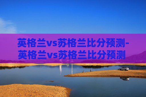 英格兰vs苏格兰比分预测-英格兰vs苏格兰比分预测 网易