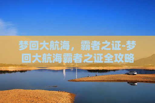 梦回大航海，霸者之证-梦回大航海霸者之证全攻略