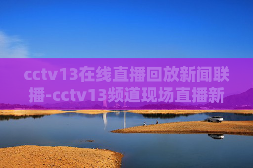 cctv13在线直播回放新闻联播-cctv13频道现场直播新闻联播