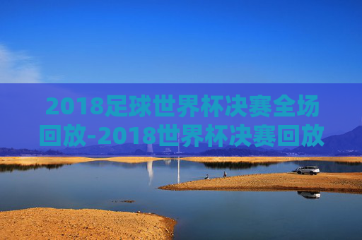 2018足球世界杯决赛全场回放-2018世界杯决赛回放完整版