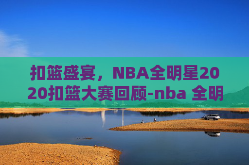 扣篮盛宴，NBA全明星2020扣篮大赛回顾-nba 全明星扣篮大赛