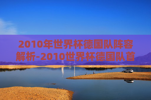 2010年世界杯德国队阵容解析-2010世界杯德国队首发阵容
