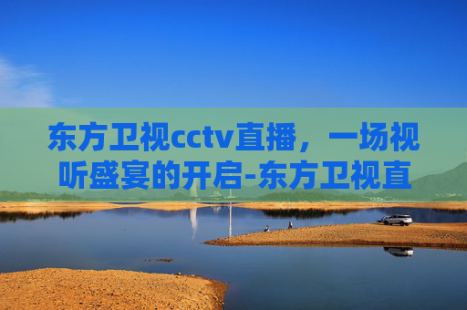 东方卫视cctv直播，一场视听盛宴的开启-东方卫视直播台
