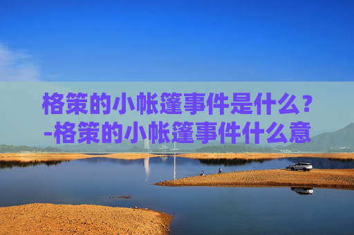 格策的小帐篷事件是什么？-格策的小帐篷事件什么意思