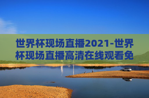 世界杯现场直播2021-世界杯现场直播高清在线观看免费