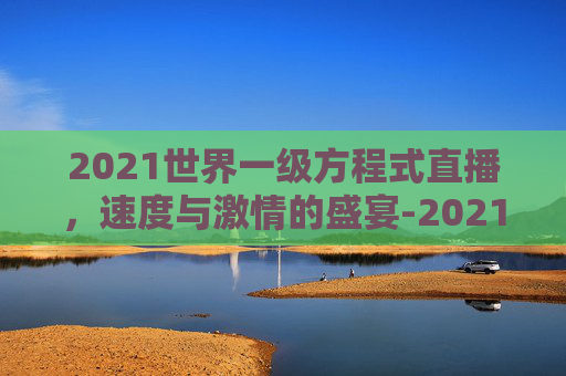 2021世界一级方程式直播，速度与激情的盛宴-2021世界一级方程式正赛直播