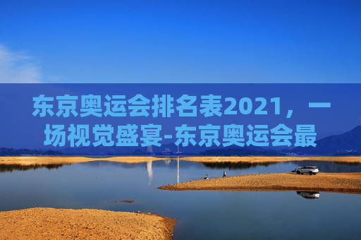 东京奥运会排名表2021，一场视觉盛宴-东京奥运会最新排名