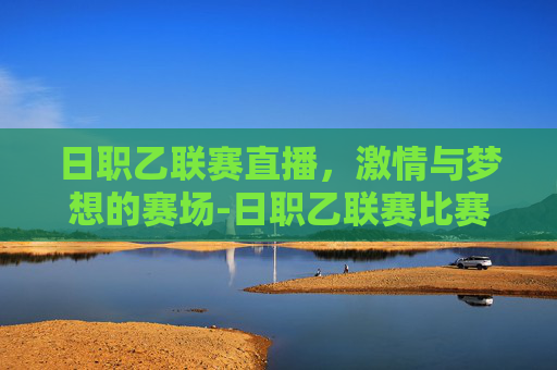 日职乙联赛直播，激情与梦想的赛场-日职乙联赛比赛直播