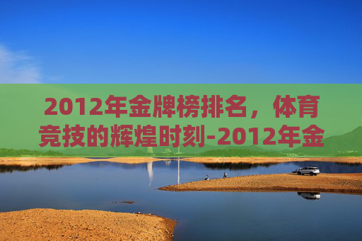2012年金牌榜排名，体育竞技的辉煌时刻-2012年金牌榜第一名是
