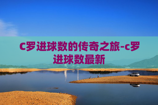 C罗进球数的传奇之旅-c罗进球数最新