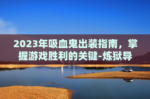 2023年吸血鬼出装指南，掌握游戏胜利的关键-炼狱导管吸血鬼出装