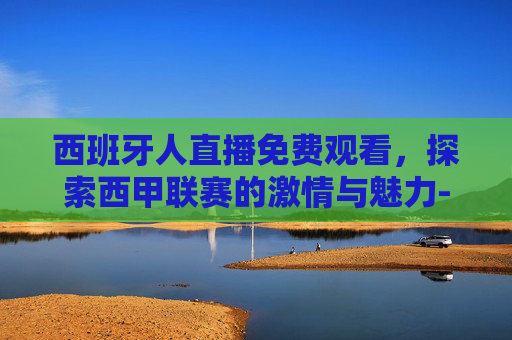西班牙人直播免费观看，探索西甲联赛的激情与魅力-西班牙人直播免费观看视频