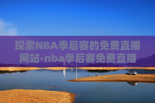 探索NBA季后赛的免费直播网站-nba季后赛免费直播网站有哪些