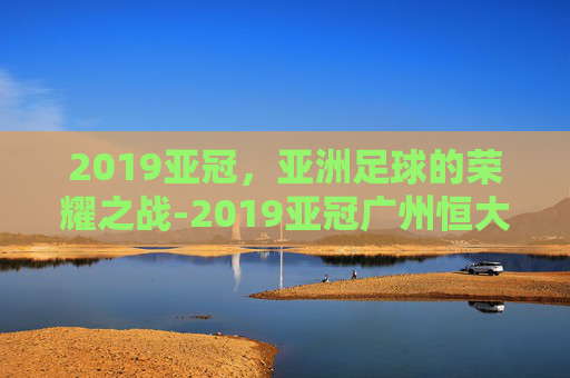 2019亚冠，亚洲足球的荣耀之战-2019亚冠广州恒大vs鹿岛鹿角