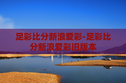 足彩比分新浪爱彩-足彩比分新浪爱彩旧版本
