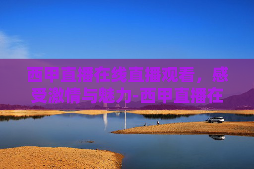 西甲直播在线直播观看，感受激情与魅力-西甲直播在线直播观看咪咕