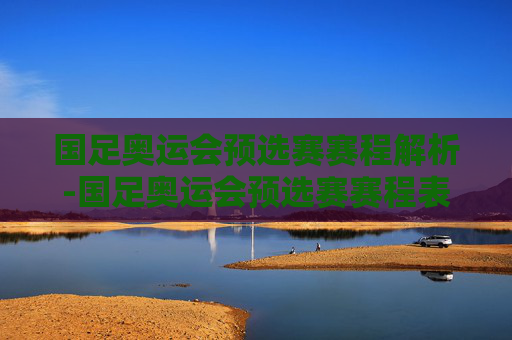 国足奥运会预选赛赛程解析-国足奥运会预选赛赛程表