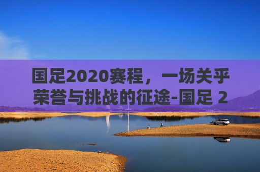 国足2020赛程，一场关乎荣誉与挑战的征途-国足 2020