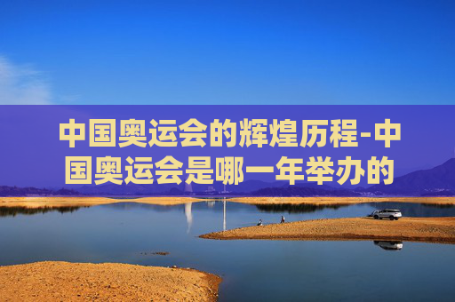 中国奥运会的辉煌历程-中国奥运会是哪一年举办的