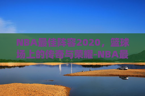 NBA最佳阵容2020，篮球场上的传奇与荣耀-NBA最佳阵容2025公布时间