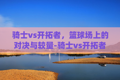 骑士vs开拓者，篮球场上的对决与较量-骑士vs开拓者g1.jkj.中国.aun.中国