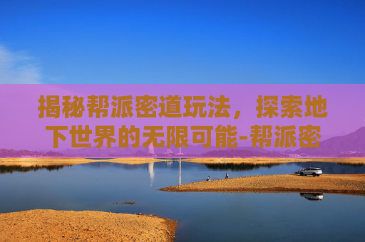 揭秘帮派密道玩法，探索地下世界的无限可能-帮派密道玩法攻略