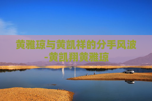 黄雅琼与黄凯祥的分手风波-黄凯翔黄雅琼