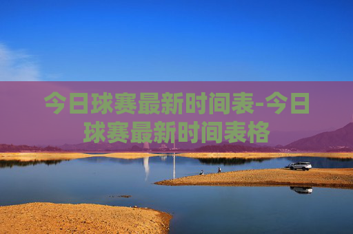 今日球赛最新时间表-今日球赛最新时间表格