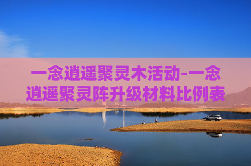 一念逍遥聚灵木活动-一念逍遥聚灵阵升级材料比例表一览