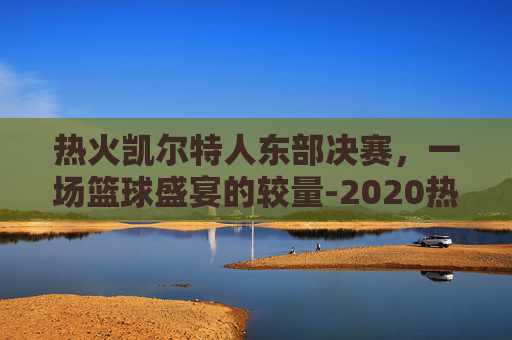 热火凯尔特人东部决赛，一场篮球盛宴的较量-2020热火凯尔特人东决