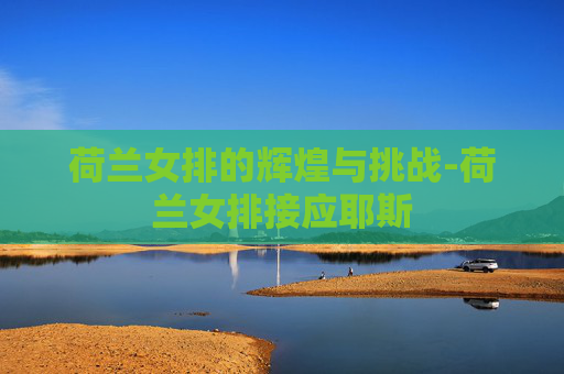 荷兰女排的辉煌与挑战-荷兰女排接应耶斯