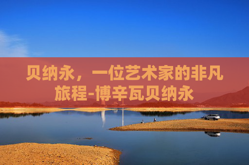 贝纳永，一位艺术家的非凡旅程-博辛瓦贝纳永