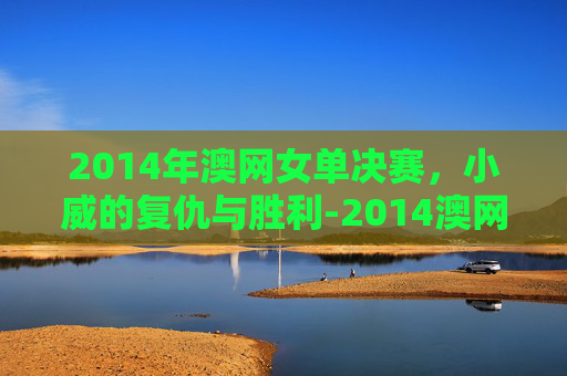 2014年澳网女单决赛，小威的复仇与胜利-2014澳网女单决赛回放