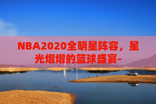 NBA2020全明星阵容，星光熠熠的篮球盛宴-