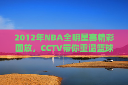 2012年NBA全明星赛精彩回放，CCTV带你重温篮球盛宴-nba12年全明星赛录像