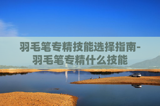 羽毛笔专精技能选择指南-羽毛笔专精什么技能