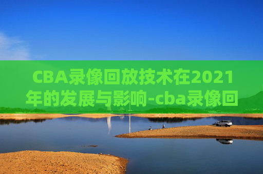 CBA录像回放技术在2021年的发展与影响-cba录像回放像回放广东